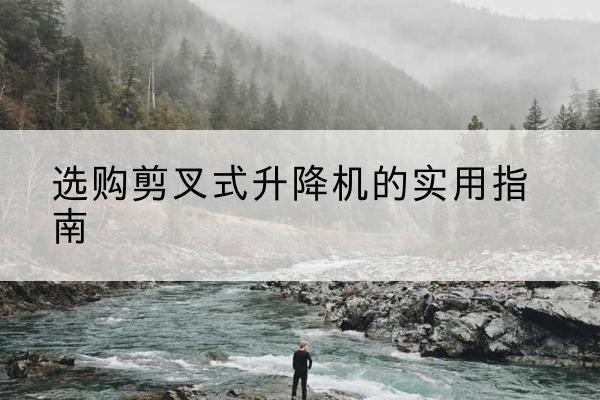 易门剪叉式升降机怎么选-选购剪叉式升降机的实用指南