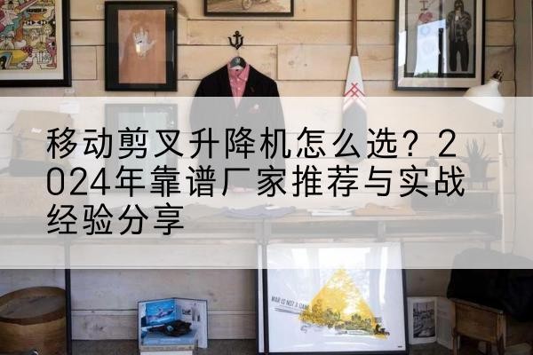 易门升降平台厂家推荐-移动剪叉升降机怎么选?2024年靠谱厂家推荐与实战经验分享