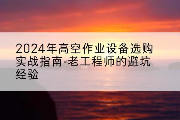易门高空作业升降机厂家推荐-2024年高空作业设备选购实战指南-老工程师的避坑经验