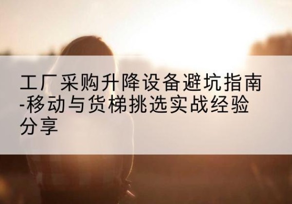 易门移动式升降机怎么选-工厂采购升降设备避坑指南-移动与货梯挑选实战经验分享