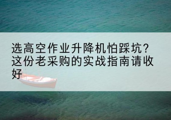 易门高空作业升降机厂家推荐-选高空作业升降机怕踩坑？这份老采购的实战指南请收好