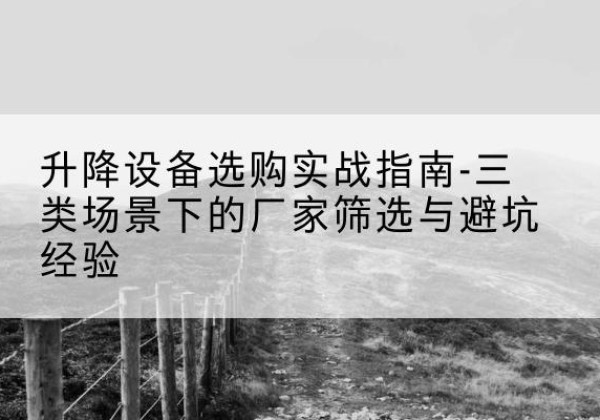 易门移动式升降机厂家推荐-升降设备选购实战指南-三类场景下的厂家筛选与避坑经验