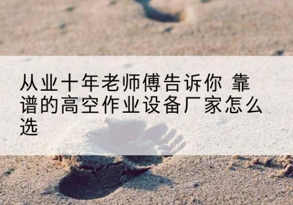 易门高空作业升降机厂家推荐-从业十年老师傅告诉你 靠谱的高空作业设备厂家怎么选