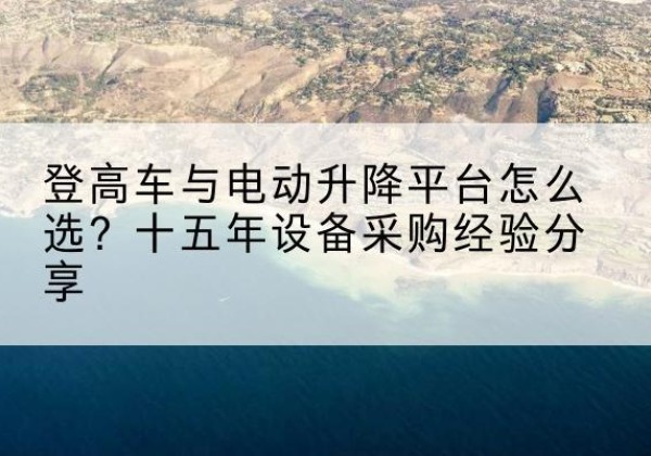 易门登高车厂家厂家-登高车与电动升降平台怎么选？十五年设备采购经验分享