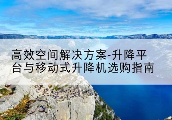易门升降平台厂家-*空间解决方案-升降平台与移动式升降机选购指南