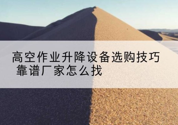 易门电动升降平台厂家推荐-高空作业升降设备选购技巧 靠谱厂家怎么找