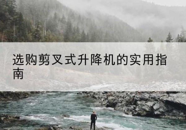 易门剪叉式升降机怎么选-选购剪叉式升降机的实用指南