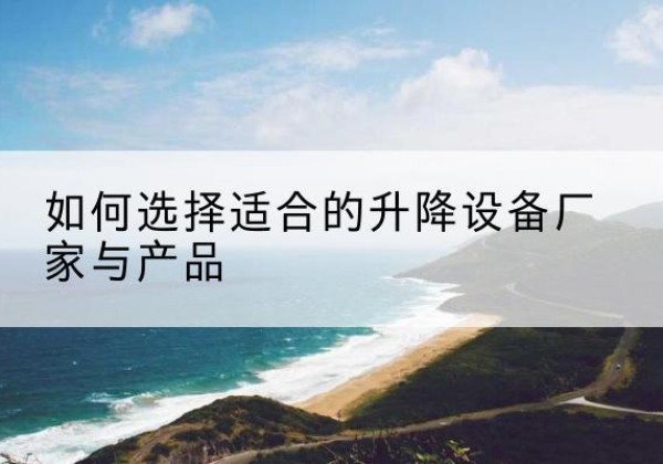 易门电动升降平台厂家-如何选择适合的升降设备厂家与产品